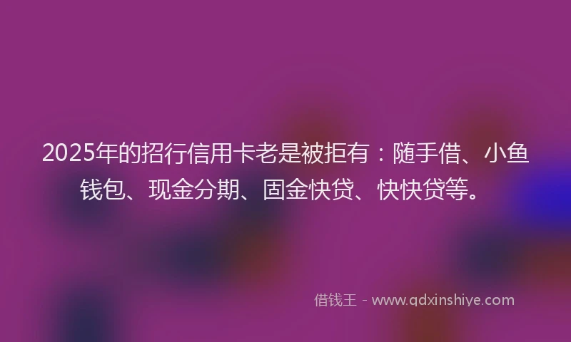 2025年的招行信用卡老是被拒有：随手借、小鱼钱包、现金分期、固金快贷、快快贷等。
