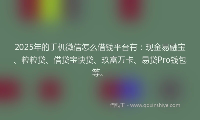 2025年的手机微信怎么借钱平台有：现金易融宝、粒粒贷、借贷宝快贷、玖富万卡、易贷Pro钱包等。