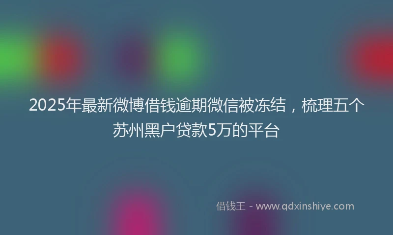 2025年最新微博借钱逾期微信被冻结，梳理五个苏州黑户贷款5万的平台