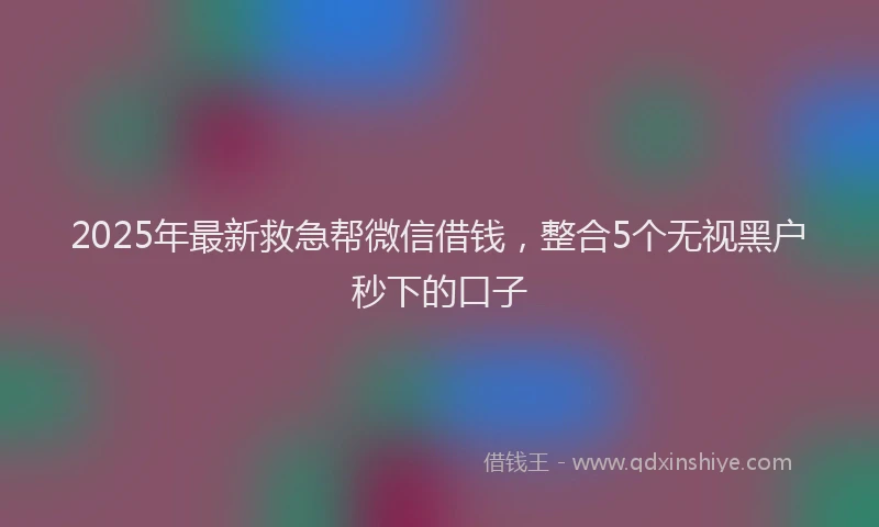 2025年最新救急帮微信借钱，整合5个无视黑户秒下的口子
