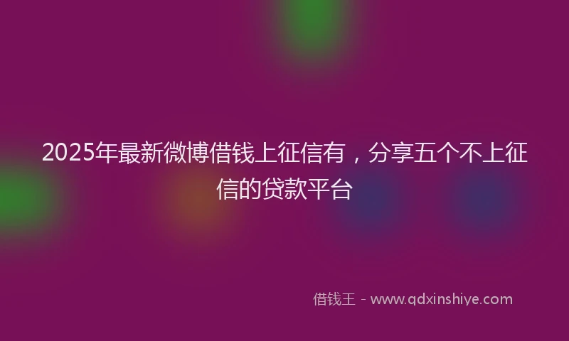 2025年最新微博借钱上征信有，分享五个不上征信的贷款平台
