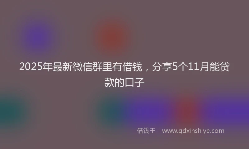 2025年最新微信群里有借钱，分享5个11月能贷款的口子