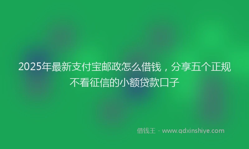 2025年最新支付宝邮政怎么借钱，分享五个正规不看征信的小额贷款口子
