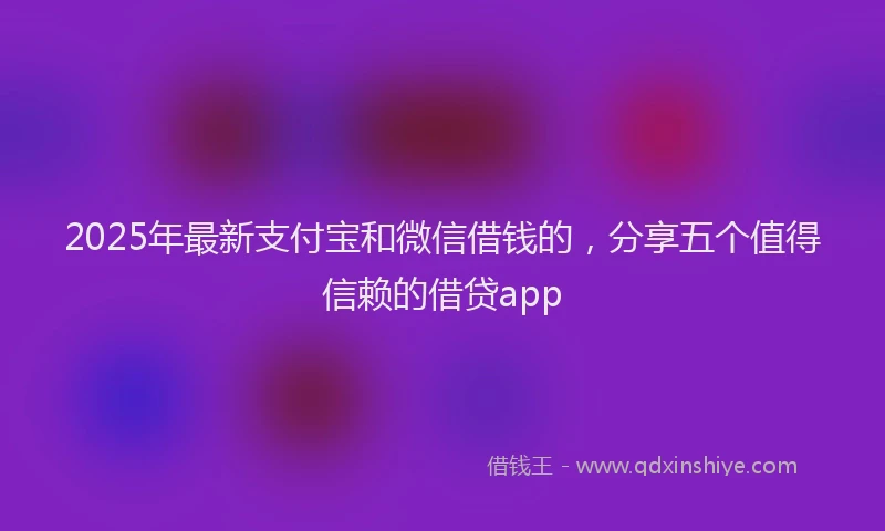 2025年最新支付宝和微信借钱的，分享五个值得信赖的借贷app