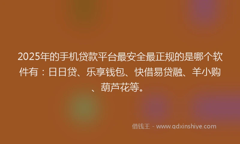 2025年的手机贷款平台最安全最正规的是哪个软件有：日日贷、乐享钱包、快借易贷融、羊小购、葫芦花等。