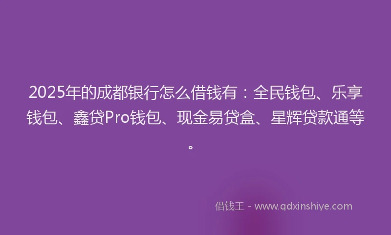 2025年的成都银行怎么借钱有：全民钱包、乐享钱包、鑫贷Pro钱包、现金易贷盒、星辉贷款通等。