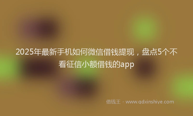 2025年最新手机如何微信借钱提现，盘点5个不看征信小额借钱的app