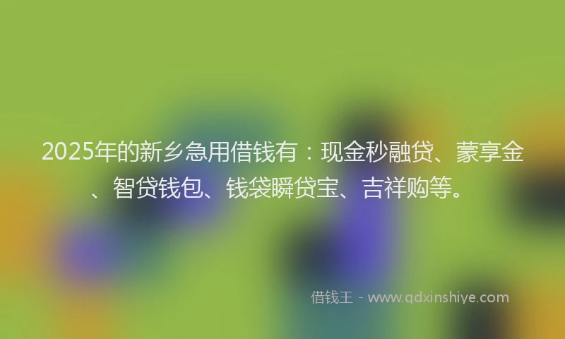 2025年的新乡急用借钱有：现金秒融贷、蒙享金、智贷钱包、钱袋瞬贷宝、吉祥购等。