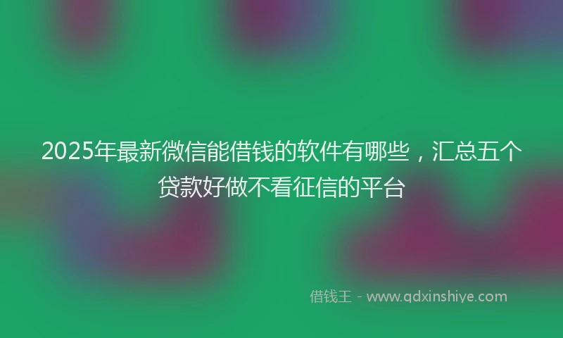 2025年最新微信能借钱的软件有哪些，汇总五个贷款好做不看征信的平台