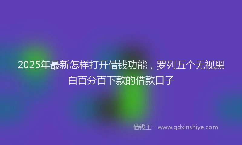 2025年最新怎样打开借钱功能，罗列五个无视黑白百分百下款的借款口子