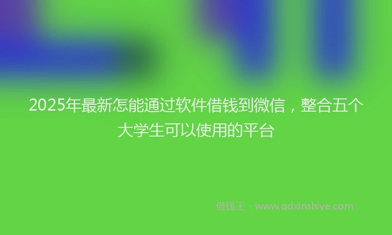 2025年最新怎能通过软件借钱到微信，整合五个大学生可以使用的平台