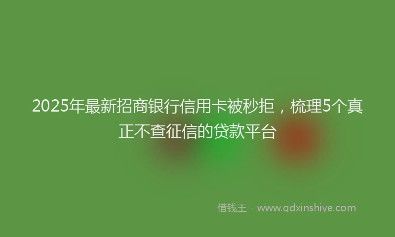 2025年最新招商银行信用卡被秒拒，梳理5个真正不查征信的贷款平台