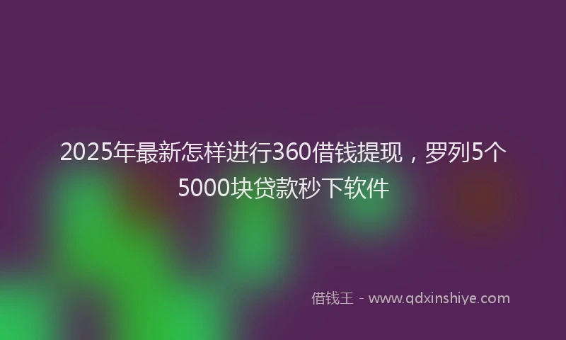 2025年最新怎样进行360借钱提现，罗列5个5000块贷款秒下软件