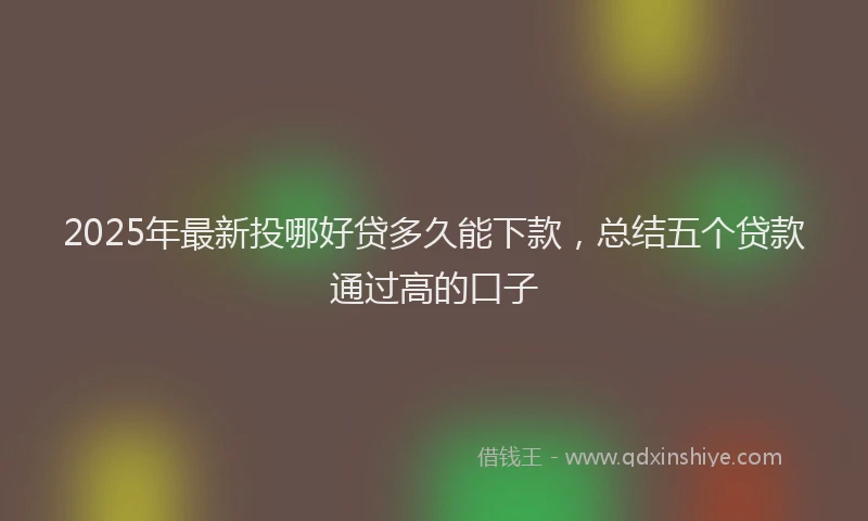 2025年最新投哪好贷多久能下款，总结五个贷款通过高的口子