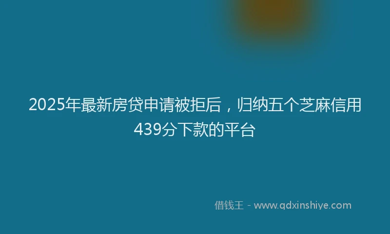 2025年最新房贷申请被拒后，归纳五个芝麻信用439分下款的平台