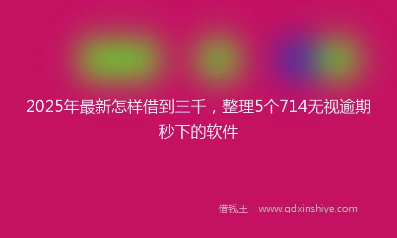 2025年最新怎样借到三千，整理5个714无视逾期秒下的软件