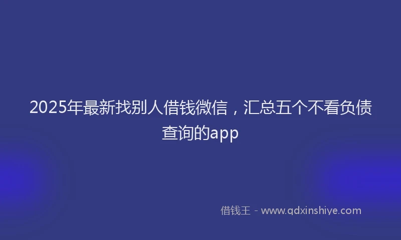 2025年最新找别人借钱微信，汇总五个不看负债查询的app
