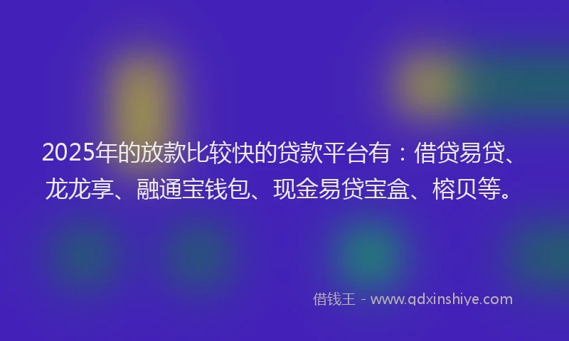 2025年的放款比较快的贷款平台有：借贷易贷、龙龙享、融通宝钱包、现金易贷宝盒、榕贝等。