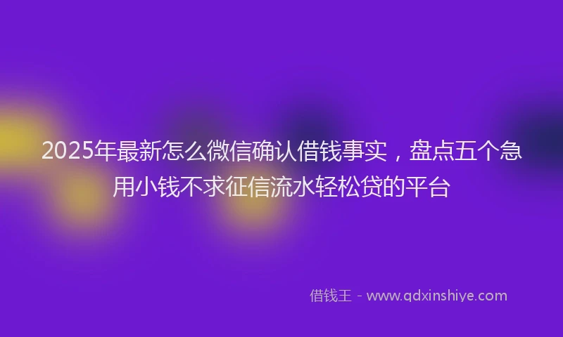 2025年最新怎么微信确认借钱事实，盘点五个急用小钱不求征信流水轻松贷的平台