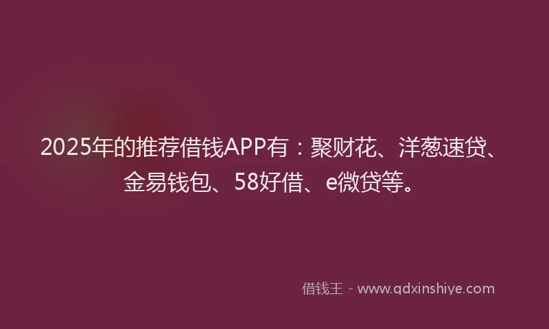 2025年的推荐借钱APP有：聚财花、洋葱速贷、金易钱包、58好借、e微贷等。