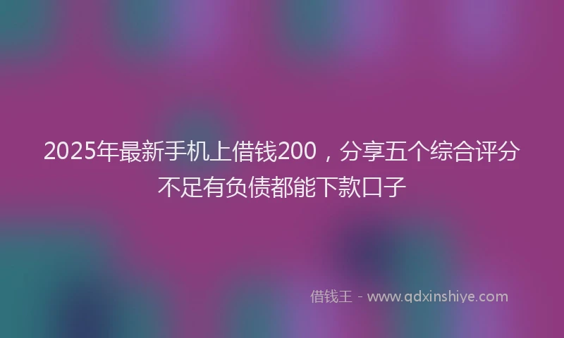 2025年最新手机上借钱200，分享五个综合评分不足有负债都能下款口子