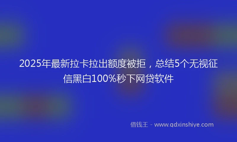 2025年最新拉卡拉出额度被拒，总结5个无视征信黑白100%秒下网贷软件