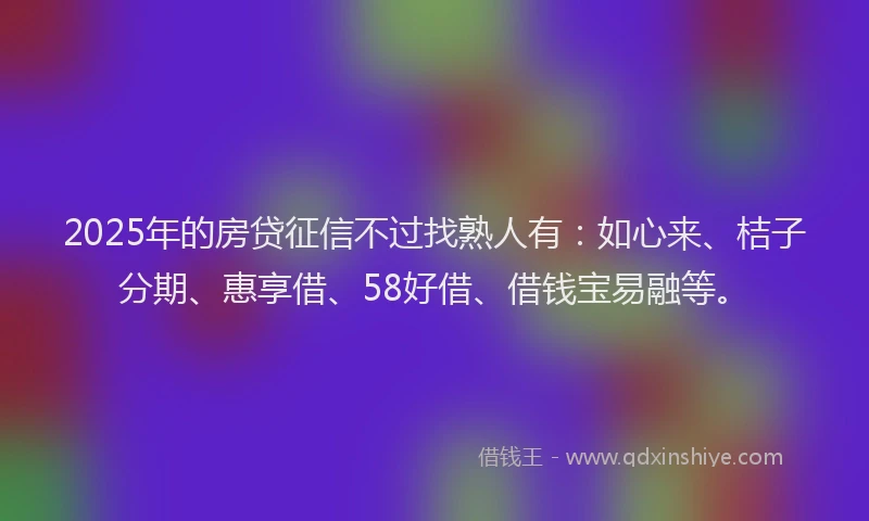 2025年的房贷征信不过找熟人有：如心来、桔子分期、惠享借、58好借、借钱宝易融等。