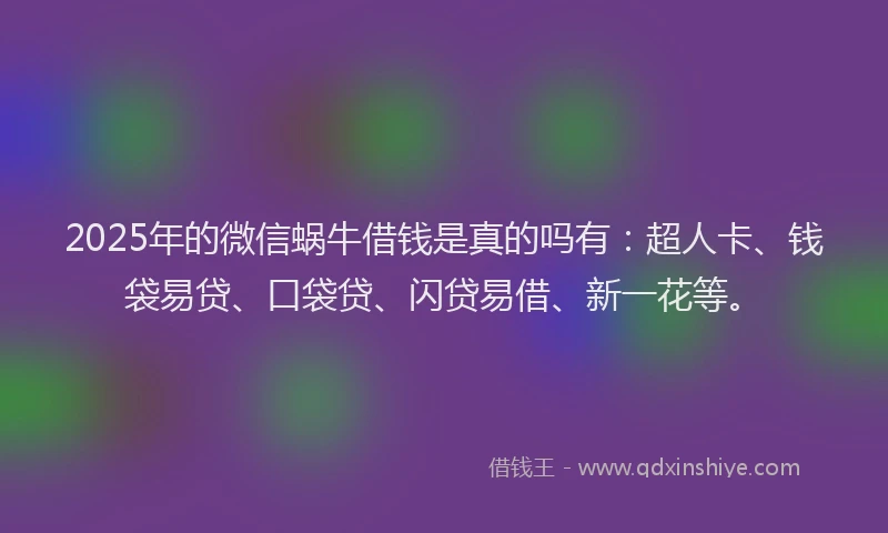 2025年的微信蜗牛借钱是真的吗有：超人卡、钱袋易贷、口袋贷、闪贷易借、新一花等。
