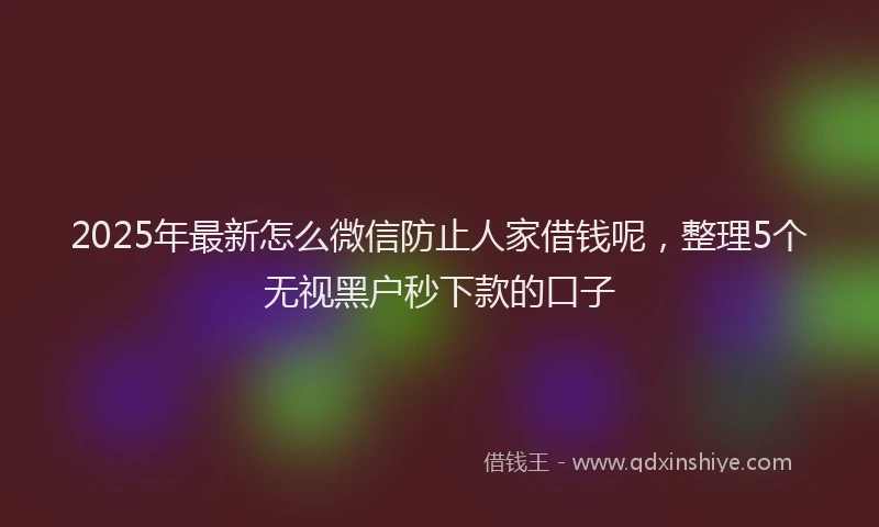 2025年最新怎么微信防止人家借钱呢，整理5个无视黑户秒下款的口子
