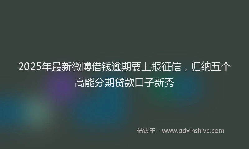 2025年最新微博借钱逾期要上报征信，归纳五个高能分期贷款口子新秀