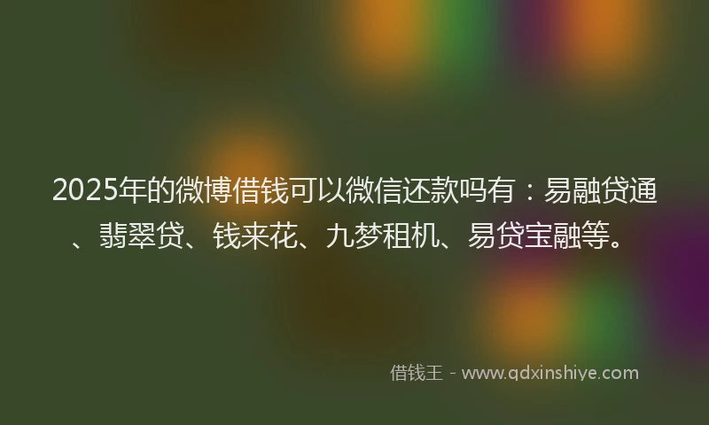 2025年的微博借钱可以微信还款吗有：易融贷通、翡翠贷、钱来花、九梦租机、易贷宝融等。