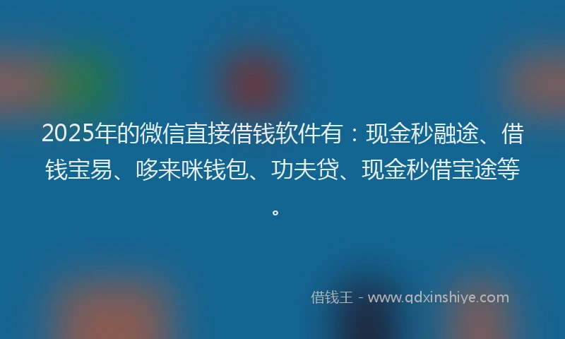 2025年的微信直接借钱软件有：现金秒融途、借钱宝易、哆来咪钱包、功夫贷、现金秒借宝途等。