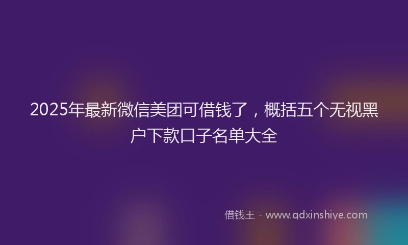 2025年最新微信美团可借钱了，概括五个无视黑户下款口子名单大全
