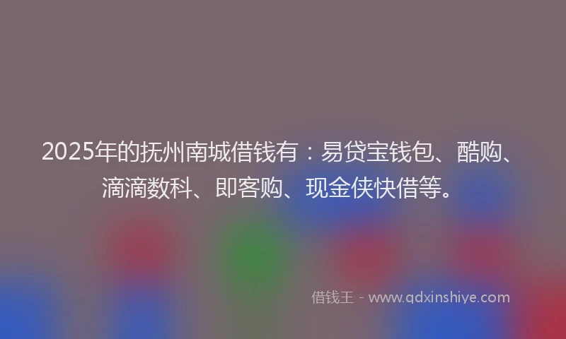 2025年的抚州南城借钱有：易贷宝钱包、酷购、滴滴数科、即客购、现金侠快借等。
