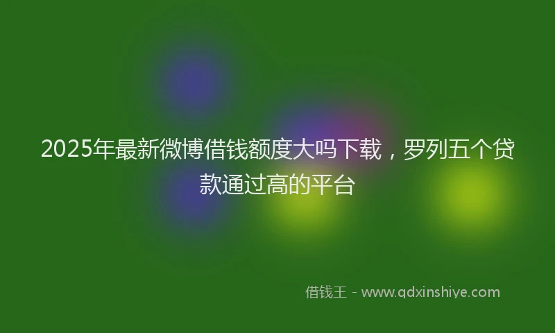2025年最新微博借钱额度大吗下载，罗列五个贷款通过高的平台