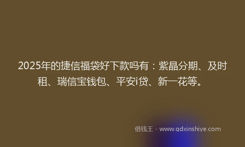 2025年的捷信福袋好下款吗有：紫晶分期、及时租、瑞信宝钱包、平安i贷、新一花等。