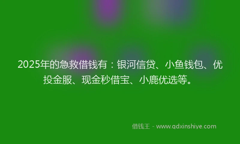 2025年的急救借钱有：银河信贷、小鱼钱包、优投金服、现金秒借宝、小鹿优选等。