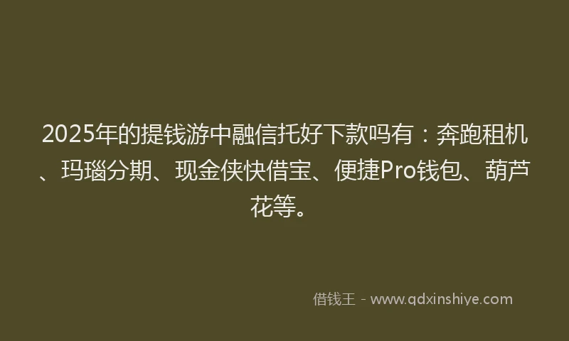 2025年的提钱游中融信托好下款吗有：奔跑租机、玛瑙分期、现金侠快借宝、便捷Pro钱包、葫芦花等。