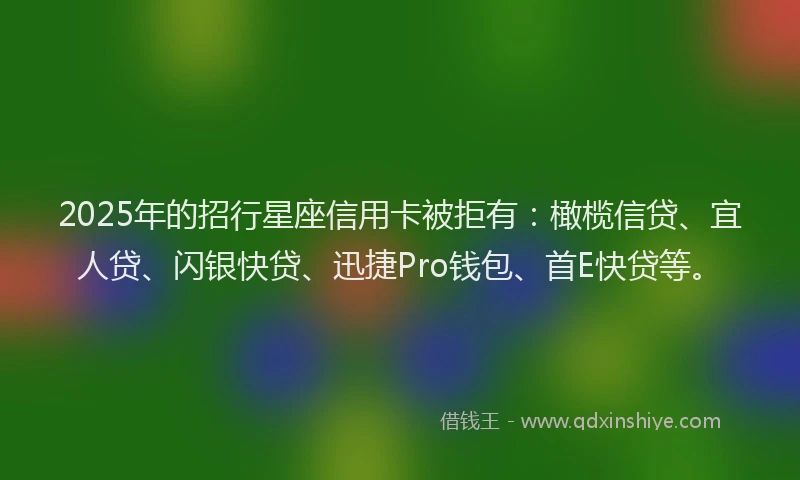2025年的招行星座信用卡被拒有：橄榄信贷、宜人贷、闪银快贷、迅捷Pro钱包、首E快贷等。