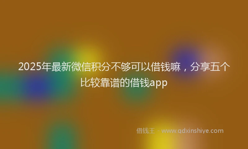 2025年最新微信积分不够可以借钱嘛，分享五个比较靠谱的借钱app