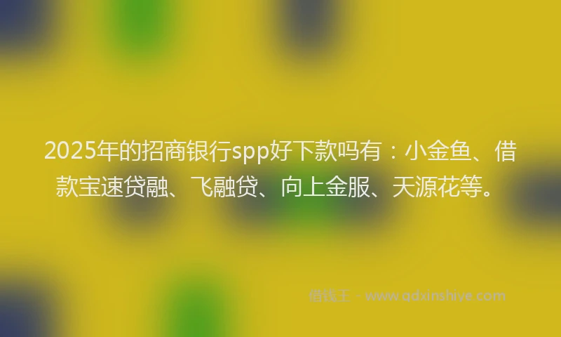 2025年的招商银行spp好下款吗有：小金鱼、借款宝速贷融、飞融贷、向上金服、天源花等。