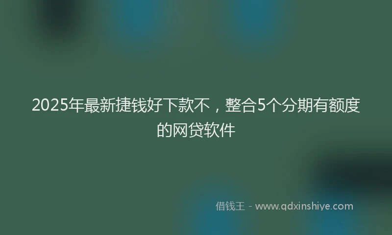 2025年最新捷钱好下款不，整合5个分期有额度的网贷软件