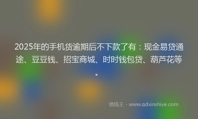2025年的手机货逾期后不下款了有：现金易贷通途、豆豆钱、招宝商城、时时钱包贷、葫芦花等。