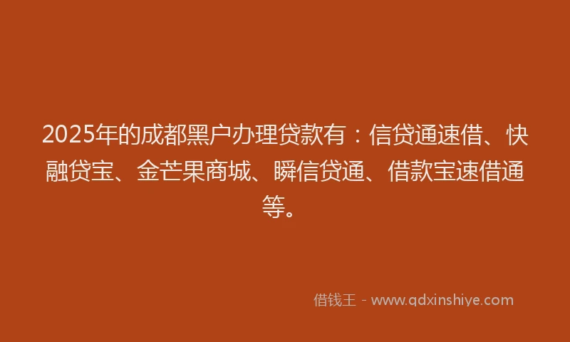 2025年的成都黑户办理贷款有：信贷通速借、快融贷宝、金芒果商城、瞬信贷通、借款宝速借通等。
