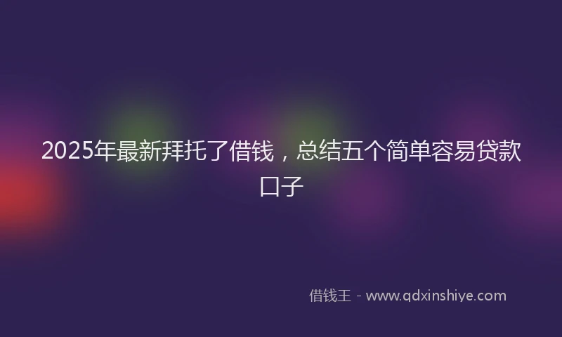 2025年最新拜托了借钱，总结五个简单容易贷款口子