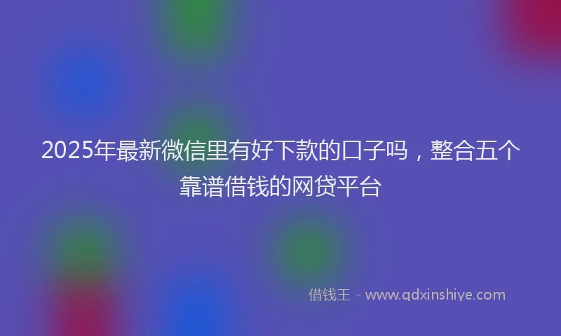 2025年最新微信里有好下款的口子吗，整合五个靠谱借钱的网贷平台