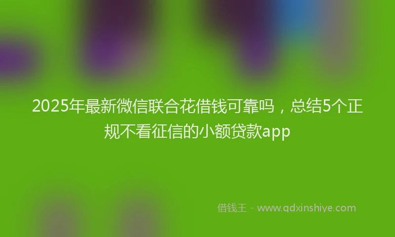 2025年最新微信联合花借钱可靠吗，总结5个正规不看征信的小额贷款app