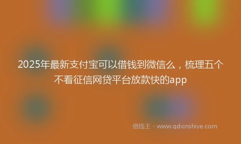 2025年最新支付宝可以借钱到微信么，梳理五个不看征信网贷平台放款快的app
