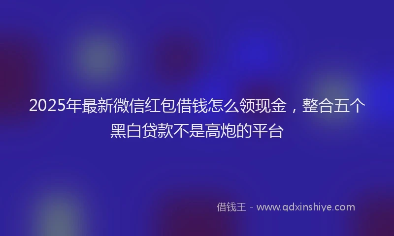 2025年最新微信红包借钱怎么领现金，整合五个黑白贷款不是高炮的平台