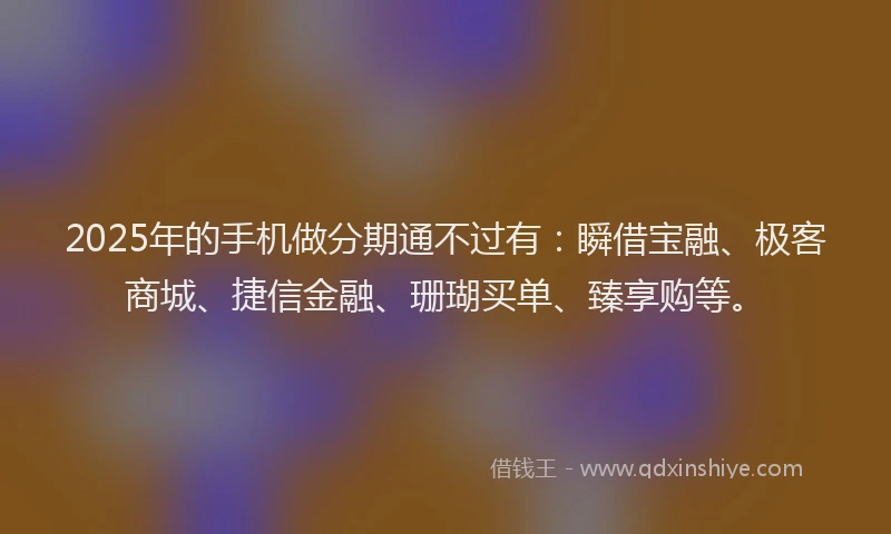 2025年的手机做分期通不过有：瞬借宝融、极客商城、捷信金融、珊瑚买单、臻享购等。